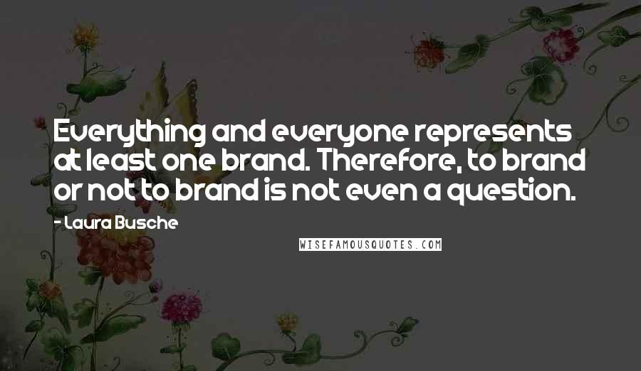 Laura Busche Quotes: Everything and everyone represents at least one brand. Therefore, to brand or not to brand is not even a question.