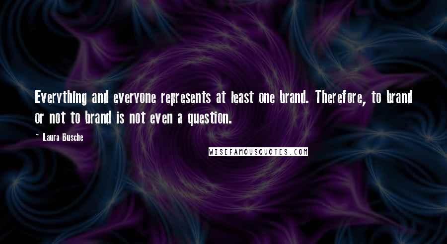 Laura Busche Quotes: Everything and everyone represents at least one brand. Therefore, to brand or not to brand is not even a question.