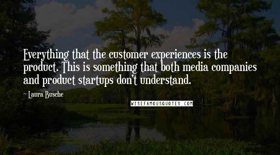 Laura Busche Quotes: Everything that the customer experiences is the product. This is something that both media companies and product startups don't understand.