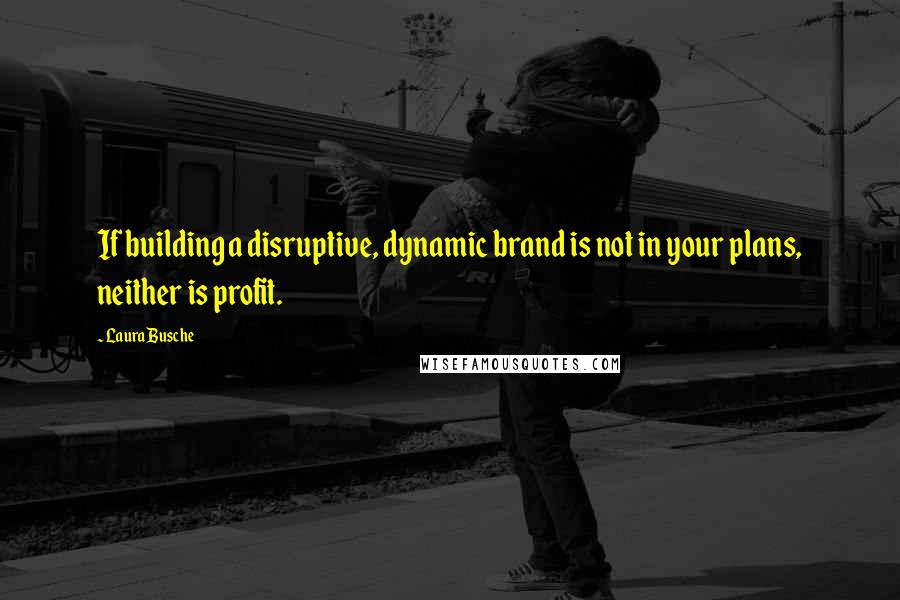 Laura Busche Quotes: If building a disruptive, dynamic brand is not in your plans, neither is profit.