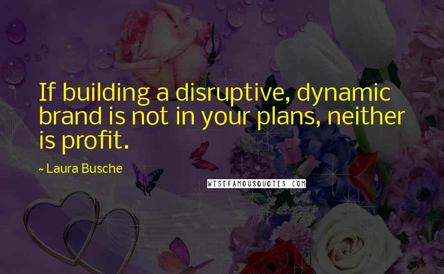 Laura Busche Quotes: If building a disruptive, dynamic brand is not in your plans, neither is profit.