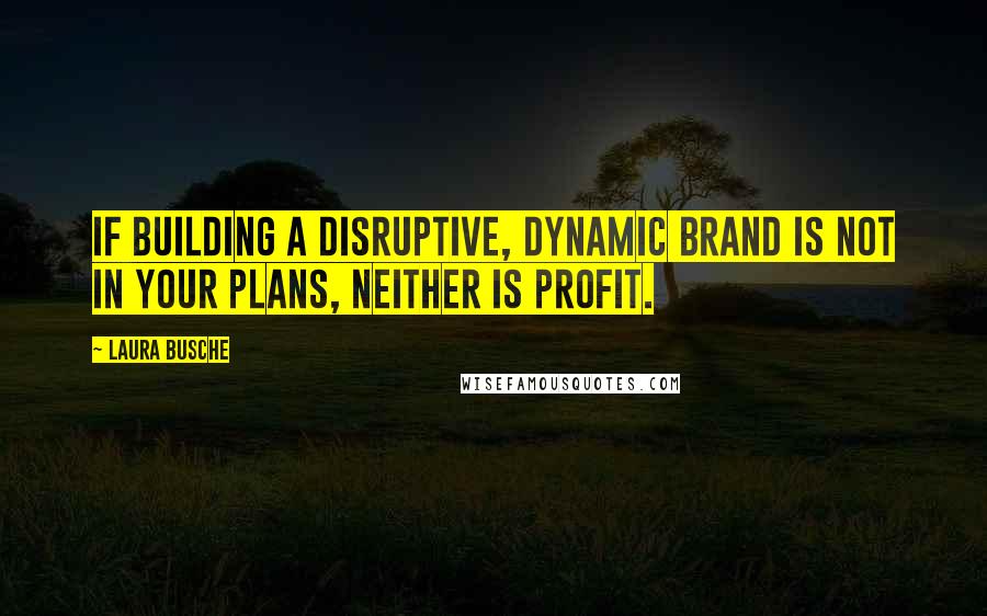Laura Busche Quotes: If building a disruptive, dynamic brand is not in your plans, neither is profit.