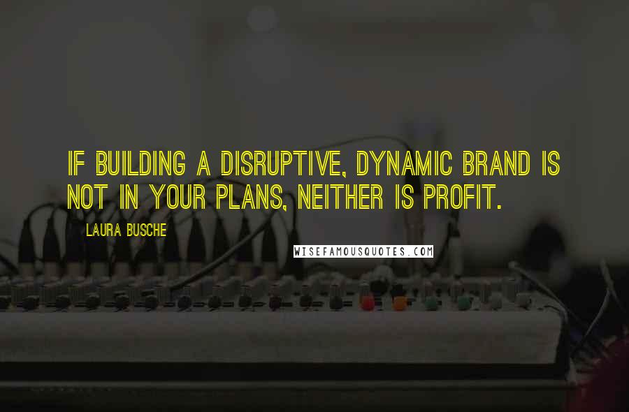 Laura Busche Quotes: If building a disruptive, dynamic brand is not in your plans, neither is profit.