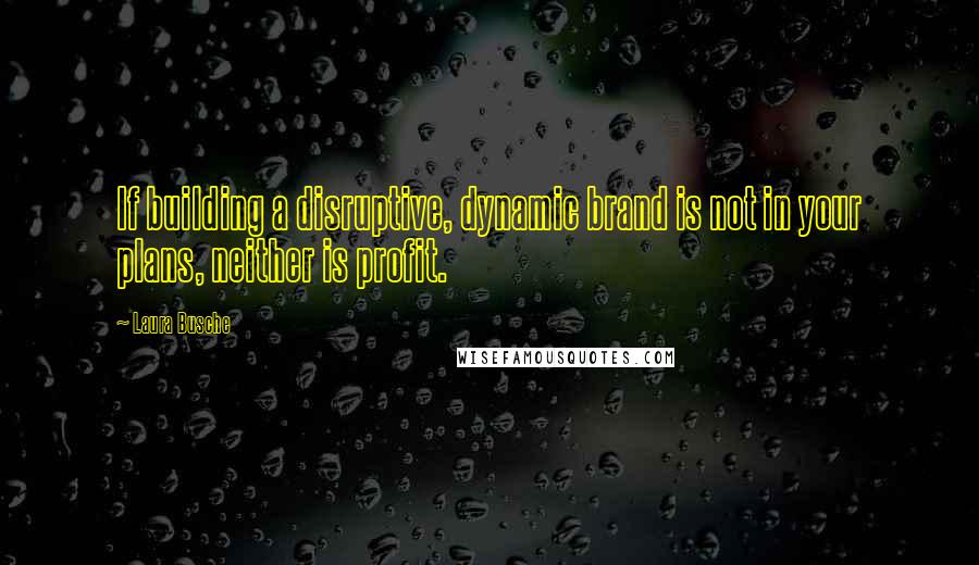Laura Busche Quotes: If building a disruptive, dynamic brand is not in your plans, neither is profit.