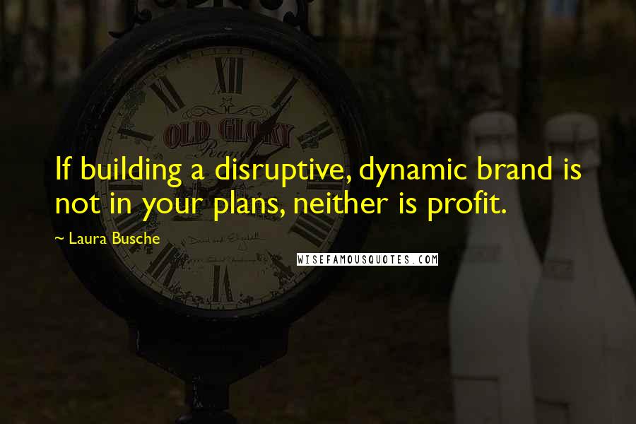 Laura Busche Quotes: If building a disruptive, dynamic brand is not in your plans, neither is profit.