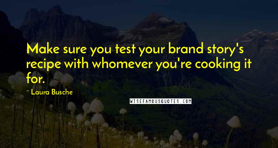 Laura Busche Quotes: Make sure you test your brand story's recipe with whomever you're cooking it for.