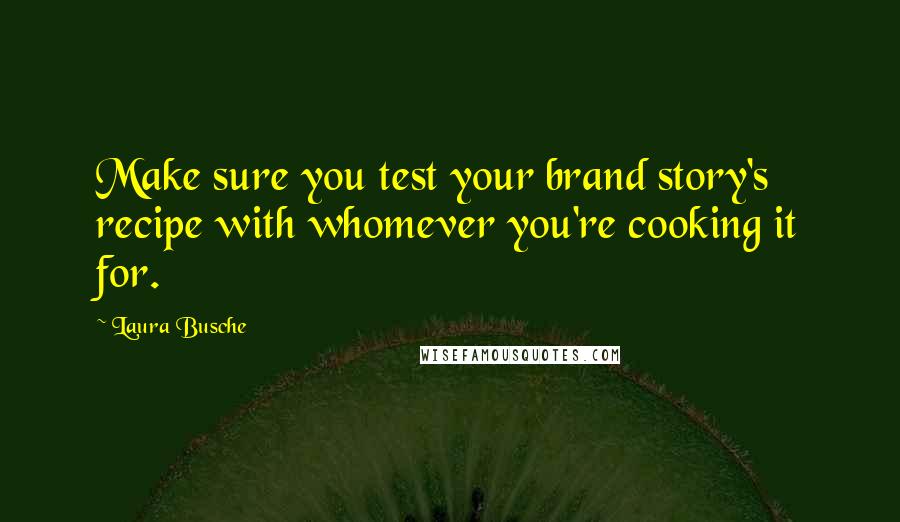 Laura Busche Quotes: Make sure you test your brand story's recipe with whomever you're cooking it for.