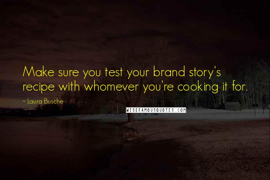 Laura Busche Quotes: Make sure you test your brand story's recipe with whomever you're cooking it for.