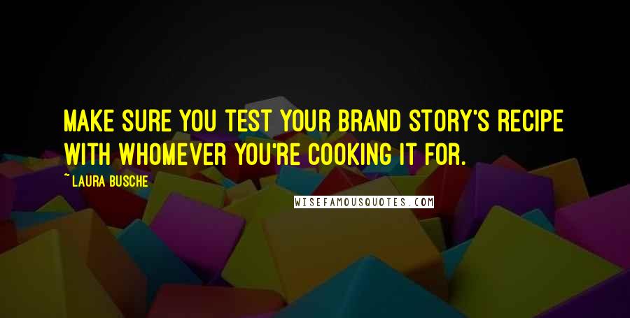 Laura Busche Quotes: Make sure you test your brand story's recipe with whomever you're cooking it for.