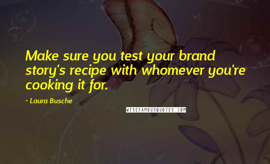 Laura Busche Quotes: Make sure you test your brand story's recipe with whomever you're cooking it for.