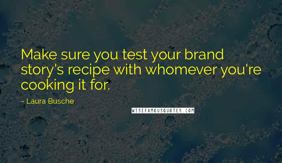 Laura Busche Quotes: Make sure you test your brand story's recipe with whomever you're cooking it for.