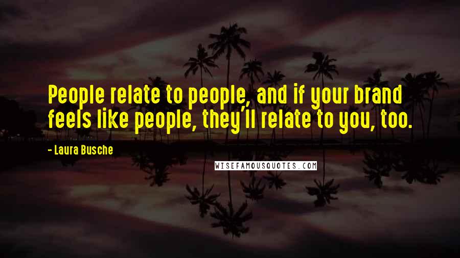 Laura Busche Quotes: People relate to people, and if your brand feels like people, they'll relate to you, too.