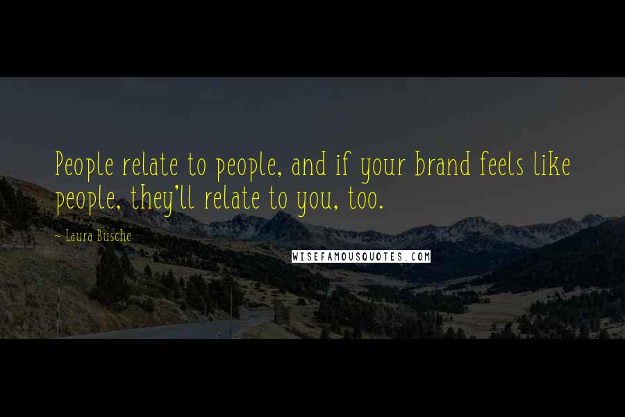 Laura Busche Quotes: People relate to people, and if your brand feels like people, they'll relate to you, too.