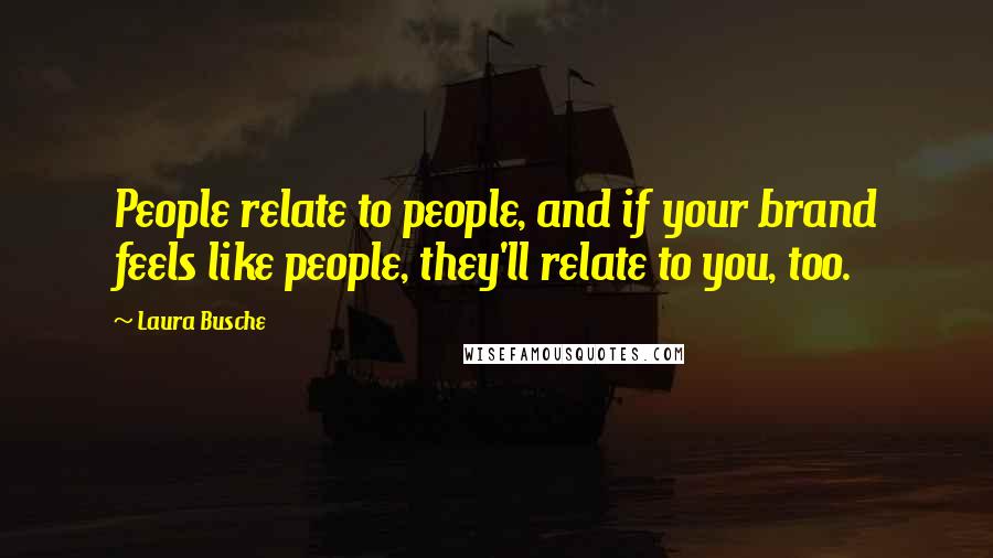 Laura Busche Quotes: People relate to people, and if your brand feels like people, they'll relate to you, too.