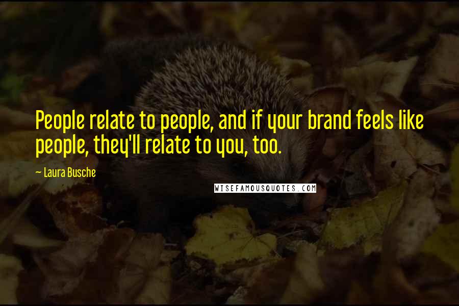 Laura Busche Quotes: People relate to people, and if your brand feels like people, they'll relate to you, too.