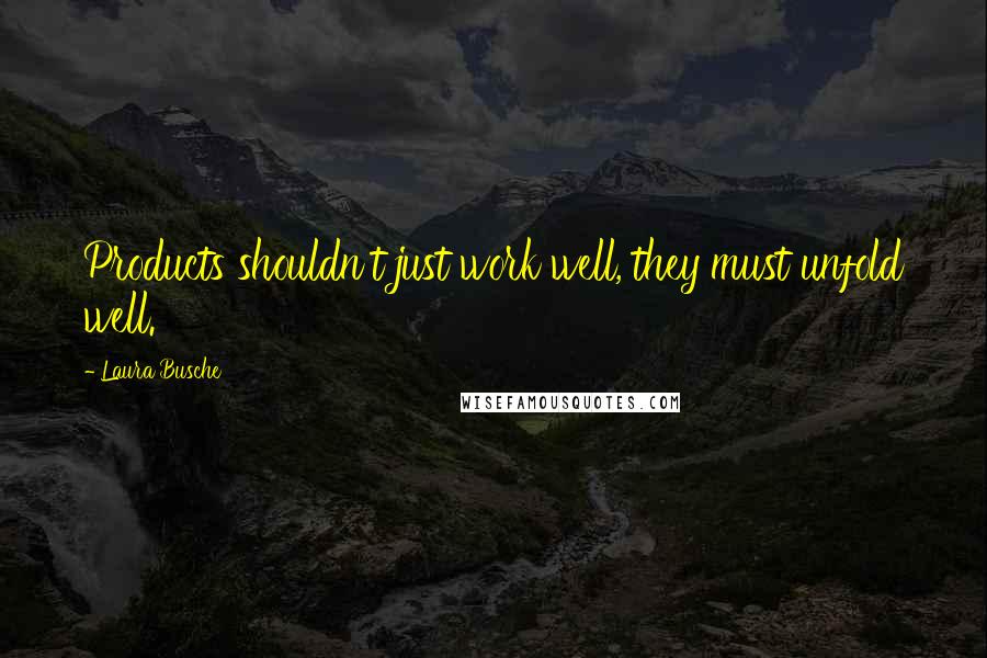 Laura Busche Quotes: Products shouldn't just work well, they must unfold well.