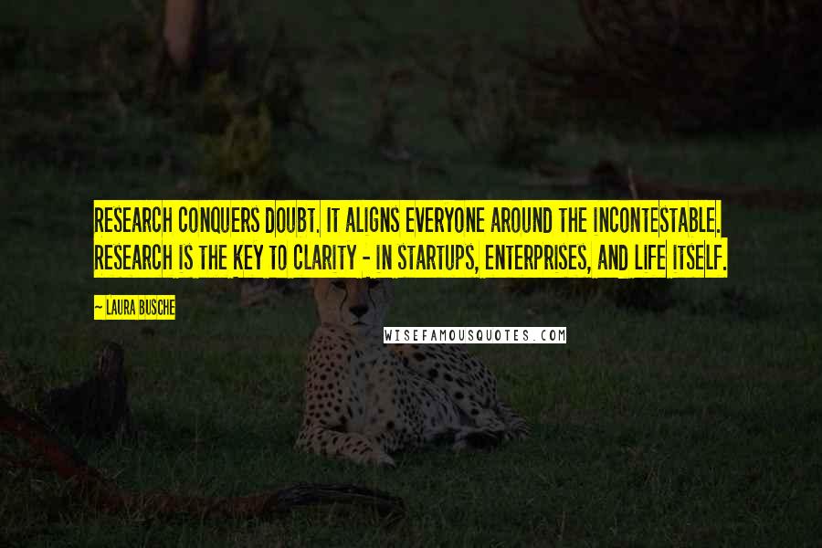 Laura Busche Quotes: Research conquers doubt. It aligns everyone around the incontestable. Research is the key to clarity - in startups, enterprises, and life itself.