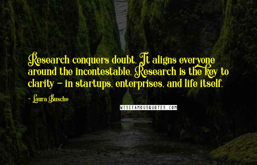 Laura Busche Quotes: Research conquers doubt. It aligns everyone around the incontestable. Research is the key to clarity - in startups, enterprises, and life itself.
