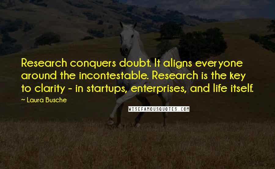 Laura Busche Quotes: Research conquers doubt. It aligns everyone around the incontestable. Research is the key to clarity - in startups, enterprises, and life itself.