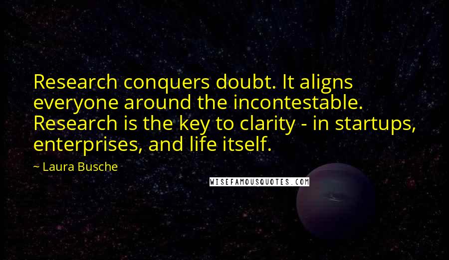 Laura Busche Quotes: Research conquers doubt. It aligns everyone around the incontestable. Research is the key to clarity - in startups, enterprises, and life itself.