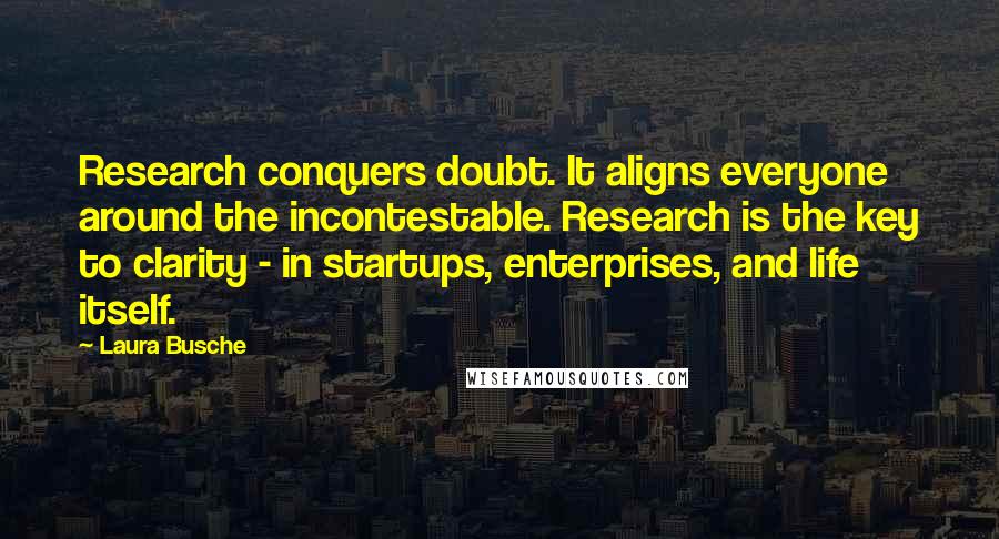 Laura Busche Quotes: Research conquers doubt. It aligns everyone around the incontestable. Research is the key to clarity - in startups, enterprises, and life itself.