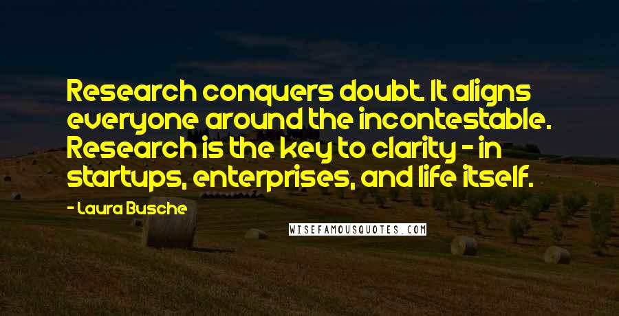 Laura Busche Quotes: Research conquers doubt. It aligns everyone around the incontestable. Research is the key to clarity - in startups, enterprises, and life itself.