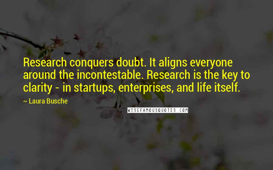 Laura Busche Quotes: Research conquers doubt. It aligns everyone around the incontestable. Research is the key to clarity - in startups, enterprises, and life itself.