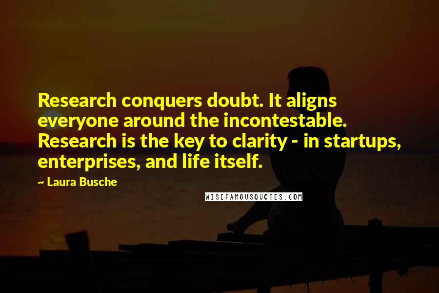 Laura Busche Quotes: Research conquers doubt. It aligns everyone around the incontestable. Research is the key to clarity - in startups, enterprises, and life itself.