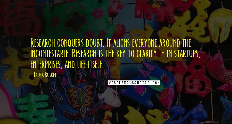 Laura Busche Quotes: Research conquers doubt. It aligns everyone around the incontestable. Research is the key to clarity - in startups, enterprises, and life itself.