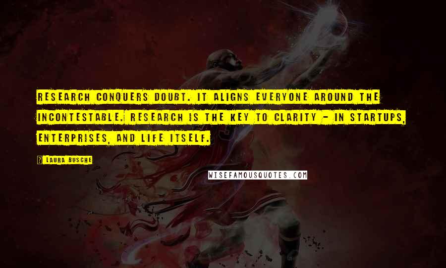 Laura Busche Quotes: Research conquers doubt. It aligns everyone around the incontestable. Research is the key to clarity - in startups, enterprises, and life itself.