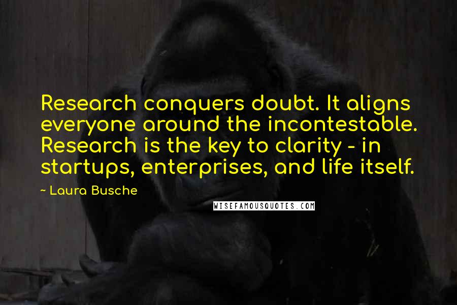 Laura Busche Quotes: Research conquers doubt. It aligns everyone around the incontestable. Research is the key to clarity - in startups, enterprises, and life itself.