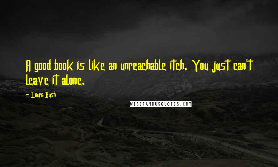 Laura Bush Quotes: A good book is like an unreachable itch. You just can't leave it alone.