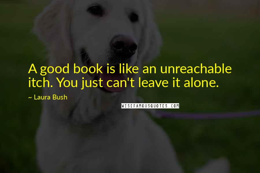 Laura Bush Quotes: A good book is like an unreachable itch. You just can't leave it alone.