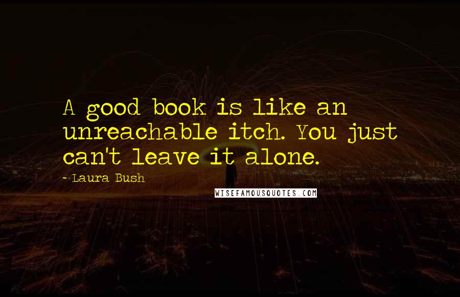 Laura Bush Quotes: A good book is like an unreachable itch. You just can't leave it alone.