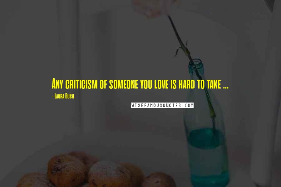 Laura Bush Quotes: Any criticism of someone you love is hard to take ...