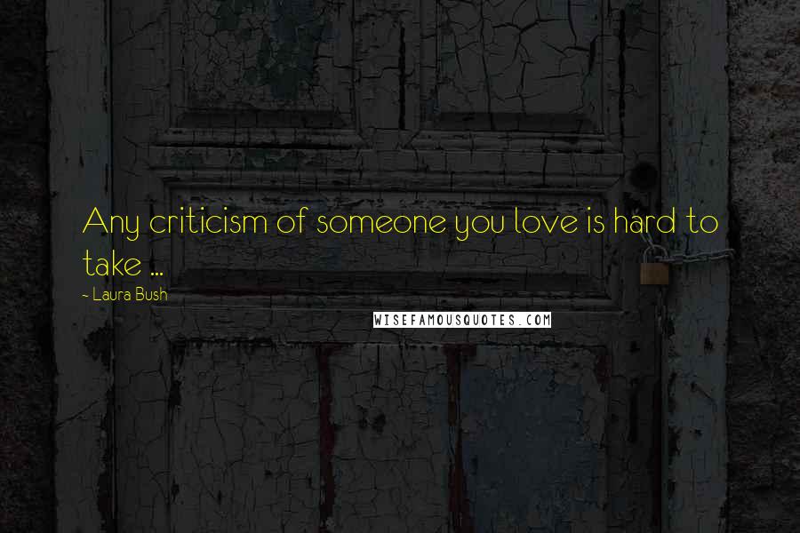 Laura Bush Quotes: Any criticism of someone you love is hard to take ...