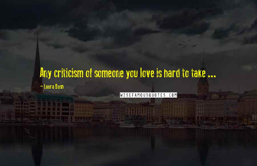 Laura Bush Quotes: Any criticism of someone you love is hard to take ...