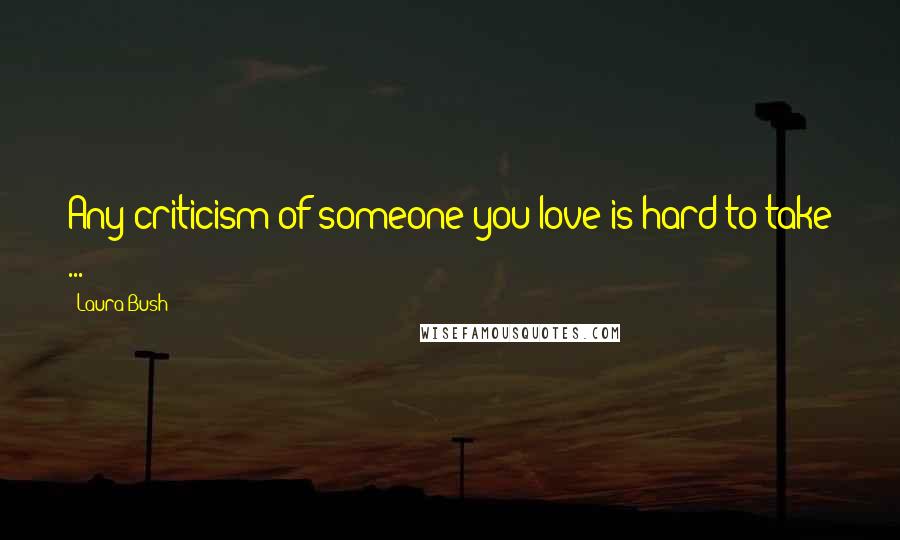 Laura Bush Quotes: Any criticism of someone you love is hard to take ...