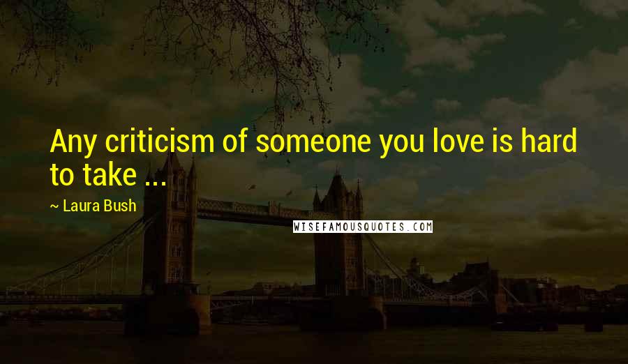 Laura Bush Quotes: Any criticism of someone you love is hard to take ...