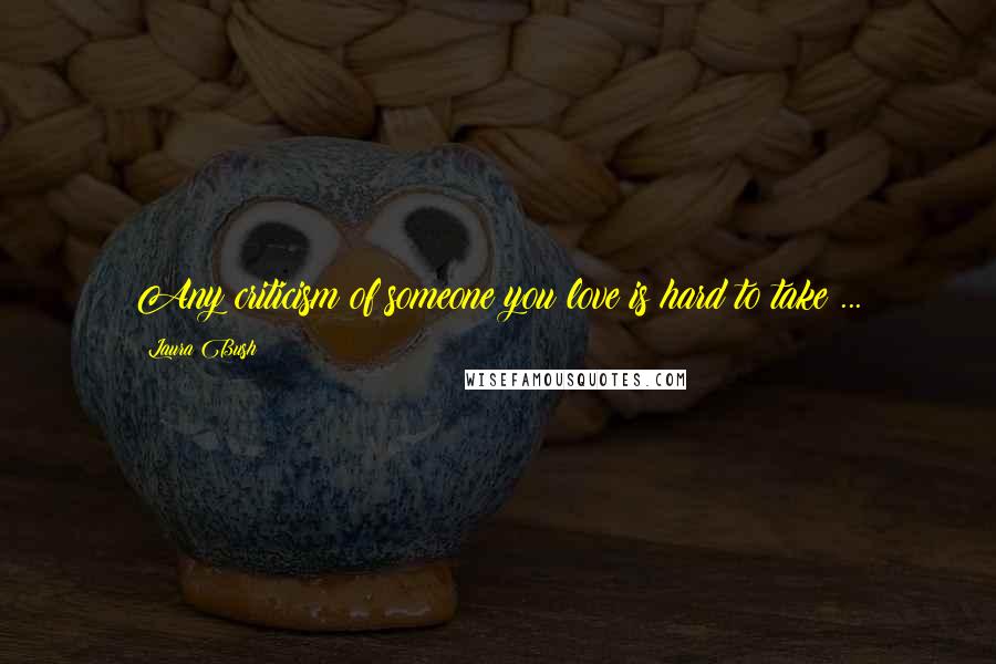 Laura Bush Quotes: Any criticism of someone you love is hard to take ...