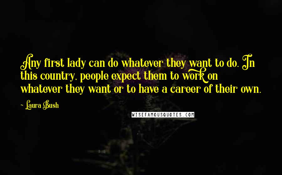 Laura Bush Quotes: Any first lady can do whatever they want to do. In this country, people expect them to work on whatever they want or to have a career of their own.