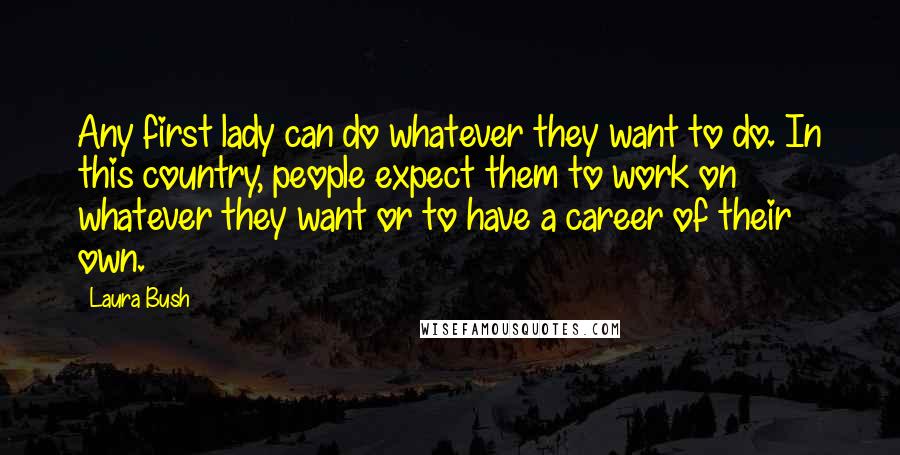Laura Bush Quotes: Any first lady can do whatever they want to do. In this country, people expect them to work on whatever they want or to have a career of their own.