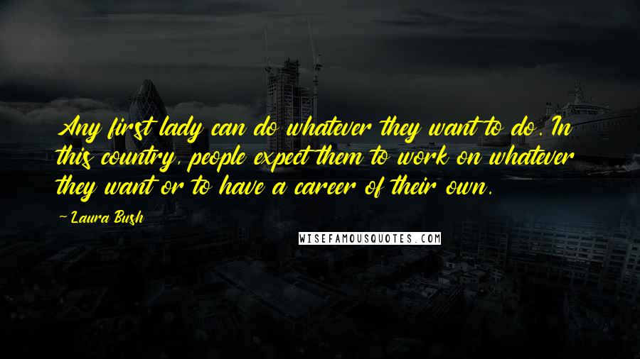 Laura Bush Quotes: Any first lady can do whatever they want to do. In this country, people expect them to work on whatever they want or to have a career of their own.