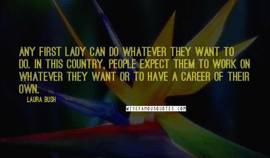 Laura Bush Quotes: Any first lady can do whatever they want to do. In this country, people expect them to work on whatever they want or to have a career of their own.