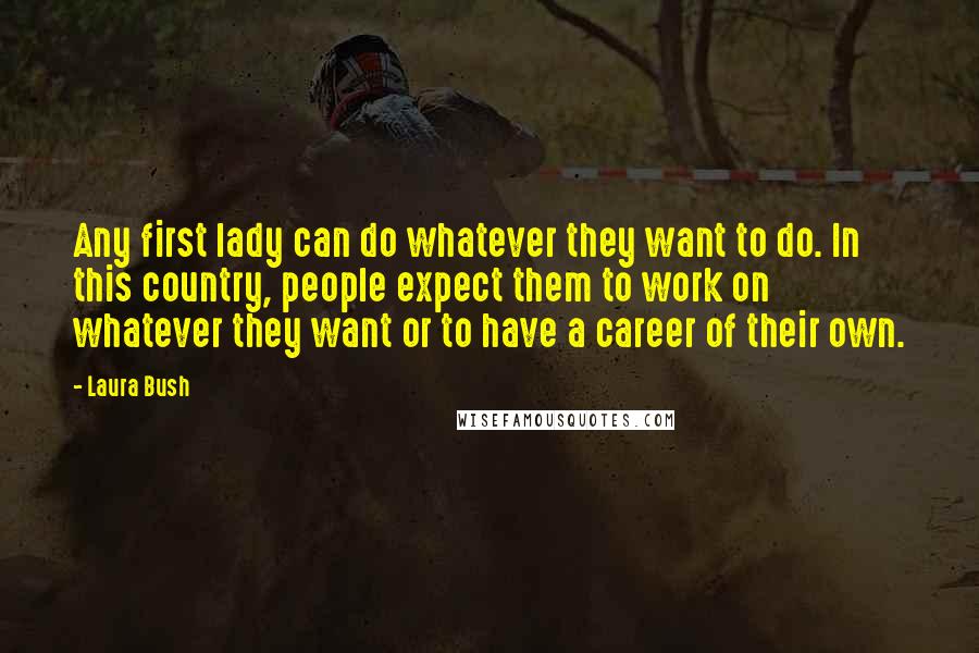 Laura Bush Quotes: Any first lady can do whatever they want to do. In this country, people expect them to work on whatever they want or to have a career of their own.
