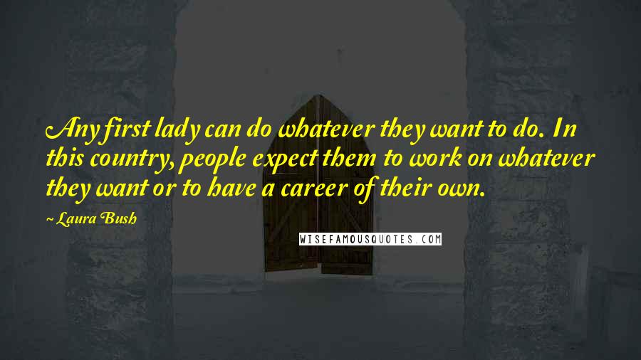 Laura Bush Quotes: Any first lady can do whatever they want to do. In this country, people expect them to work on whatever they want or to have a career of their own.