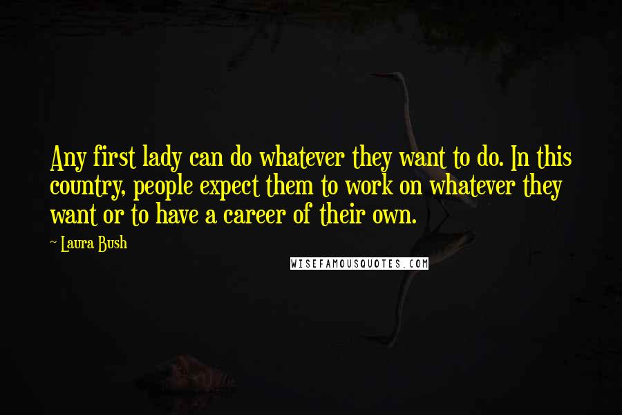 Laura Bush Quotes: Any first lady can do whatever they want to do. In this country, people expect them to work on whatever they want or to have a career of their own.