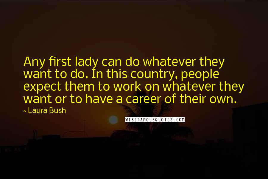 Laura Bush Quotes: Any first lady can do whatever they want to do. In this country, people expect them to work on whatever they want or to have a career of their own.