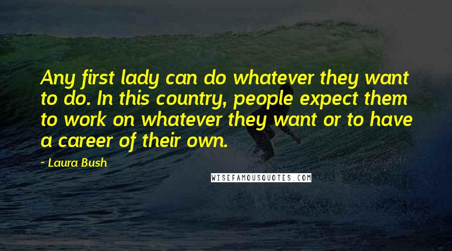 Laura Bush Quotes: Any first lady can do whatever they want to do. In this country, people expect them to work on whatever they want or to have a career of their own.