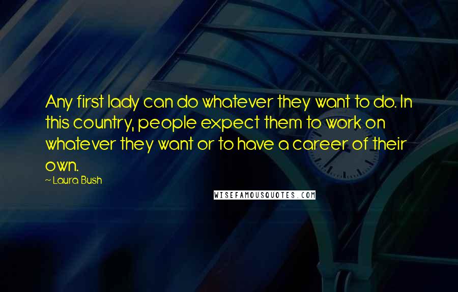 Laura Bush Quotes: Any first lady can do whatever they want to do. In this country, people expect them to work on whatever they want or to have a career of their own.